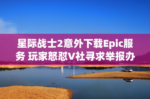 星際戰(zhàn)士2意外下載Epic服務(wù) 玩家怒懟V社尋求舉報辦法