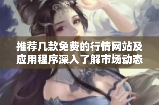 推薦幾款免費(fèi)的行情網(wǎng)站及應(yīng)用程序深入了解市場(chǎng)動(dòng)態(tài) 推薦幾款免費(fèi)的行情網(wǎng)站及應(yīng)用程序深入了解市場(chǎng)動(dòng)態(tài)