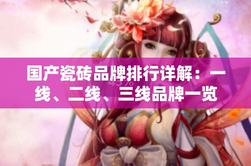 國產(chǎn)瓷磚品牌排行詳解：一線、二線、三線品牌一覽
