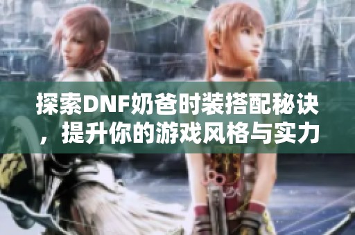 探索DNF奶爸時(shí)裝搭配秘訣，提升你的游戲風(fēng)格與實(shí)力