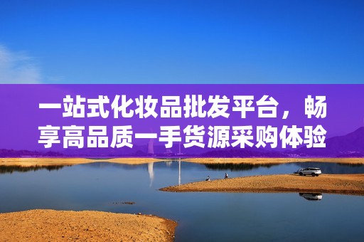 一站式化妝品批發(fā)平臺，暢享高品質一手貨源采購體驗