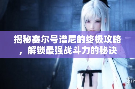 揭秘賽爾號譜尼的終極攻略，解鎖最強(qiáng)戰(zhàn)斗力的秘訣