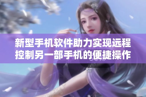 新型手機軟件助力實現(xiàn)遠程控制另一部手機的便捷操作