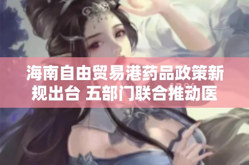 海南自由貿易港藥品政策新規(guī)出臺 五部門聯(lián)合推動醫(yī)療器械零關稅政策實施