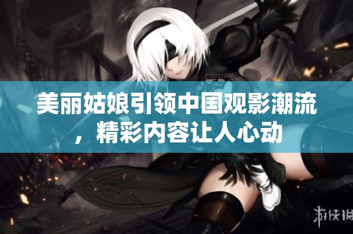 美麗姑娘引領中國觀影潮流，精彩內容讓人心動