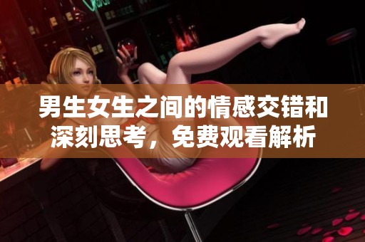 男生女生之間的情感交錯(cuò)和深刻思考，免費(fèi)觀看解析
