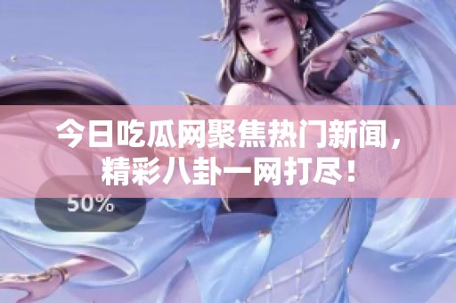 今日吃瓜網(wǎng)聚焦熱門新聞，精彩八卦一網(wǎng)打盡！