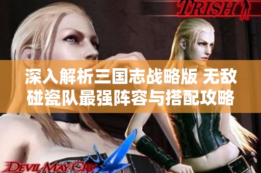 深入解析三國(guó)志戰(zhàn)略版 無敵碰瓷隊(duì)最強(qiáng)陣容與搭配攻略揭秘