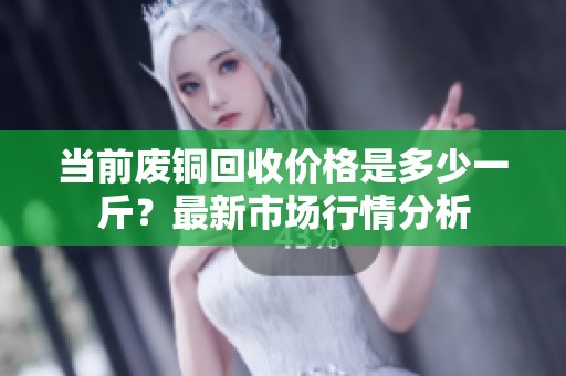 當(dāng)前廢銅回收價格是多少一斤？最新市場行情分析
