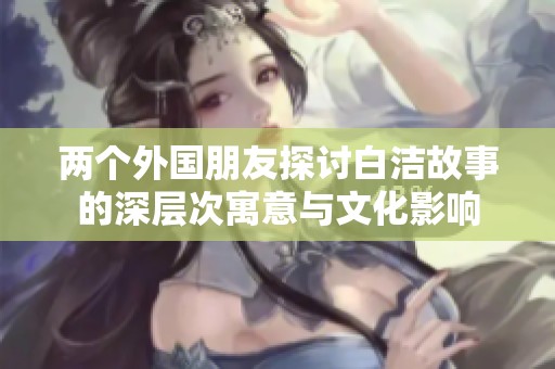 兩個外國朋友探討白潔故事的深層次寓意與文化影響