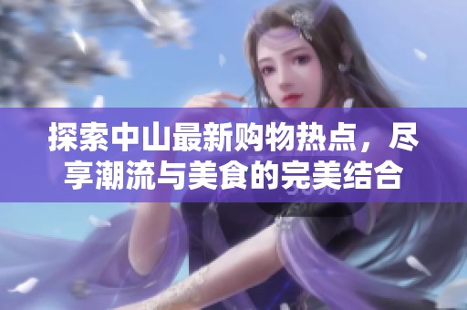 探索中山最新購(gòu)物熱點(diǎn)，盡享潮流與美食的完美結(jié)合