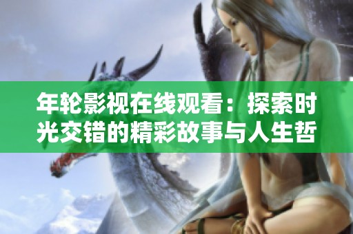 年輪影視在線觀看：探索時光交錯的精彩故事與人生哲理