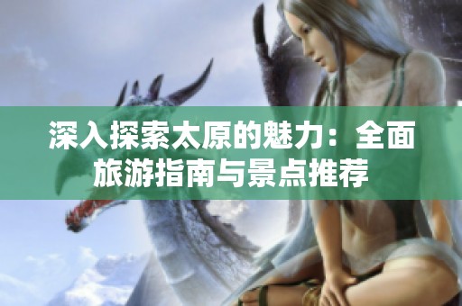 深入探索太原的魅力：全面旅游指南與景點推薦