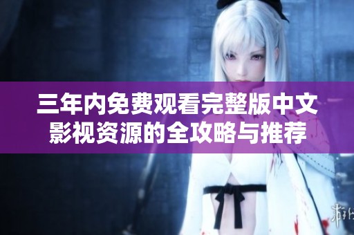 三年內(nèi)免費觀看完整版中文影視資源的全攻略與推薦