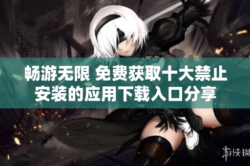 暢游無限 免費獲取十大禁止安裝的應(yīng)用下載入口分享