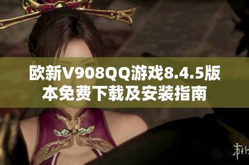 歐新V908QQ游戲8.4.5版本免費(fèi)下載及安裝指南