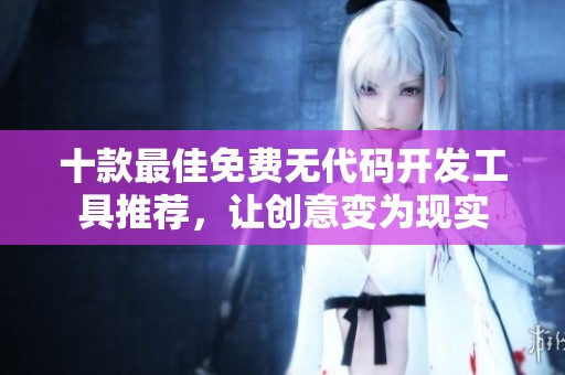 十款最佳免費無代碼開發(fā)工具推薦，讓創(chuàng)意變?yōu)楝F(xiàn)實