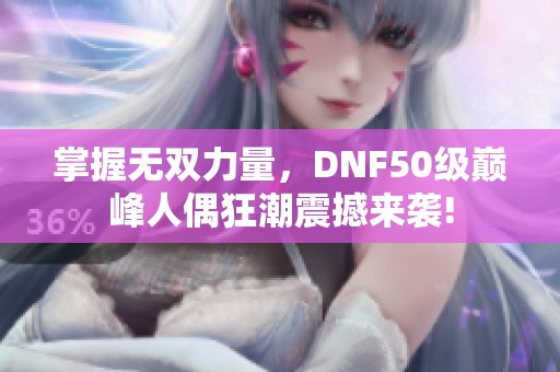 掌握無雙力量，DNF50級(jí)巔峰人偶狂潮震撼來襲!