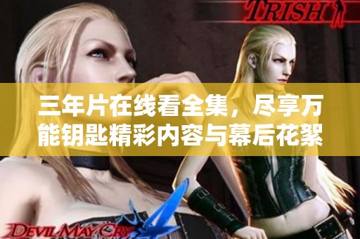三年片在線看全集，盡享萬(wàn)能鑰匙精彩內(nèi)容與幕后花絮