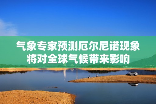 氣象專家預測厄爾尼諾現(xiàn)象將對全球氣候帶來影響