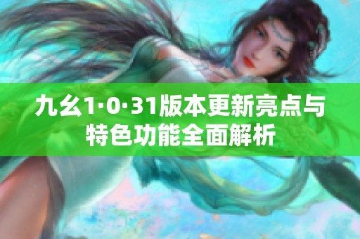 九幺1·0·31版本更新亮點(diǎn)與特色功能全面解析