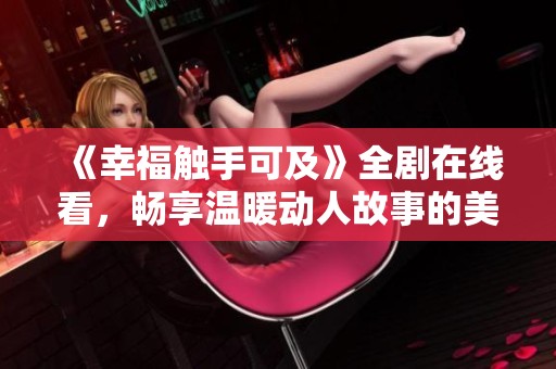 《幸福觸手可及》全劇在線看，暢享溫暖動(dòng)人故事的美好時(shí)光