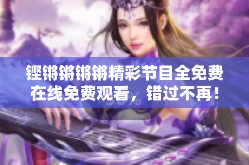 鏗鏘鏘鏘鏘精彩節(jié)目全免費在線免費觀看，錯過不再！