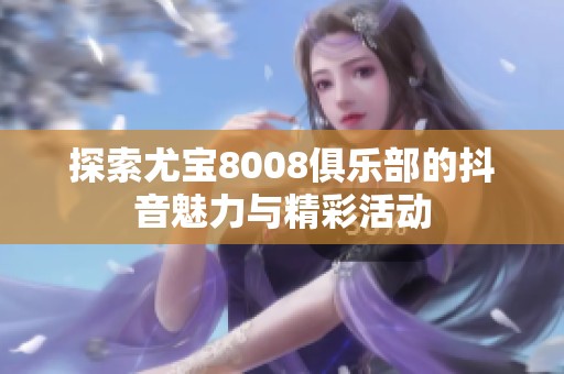 探索尤寶8008俱樂部的抖音魅力與精彩活動(dòng)