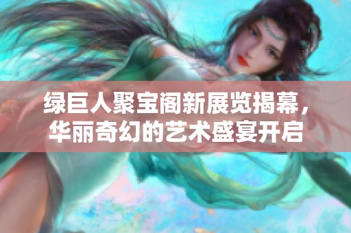 綠巨人聚寶閣新展覽揭幕，華麗奇幻的藝術(shù)盛宴開啟