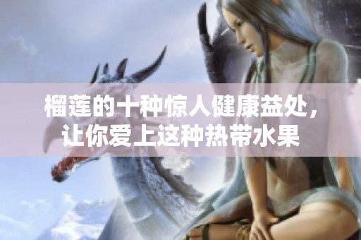 榴蓮的十種驚人健康益處，讓你愛上這種熱帶水果