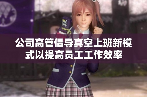 公司高管倡導真空上班新模式以提高員工工作效率