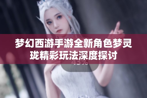 夢幻西游手游全新角色夢靈瓏精彩玩法深度探討