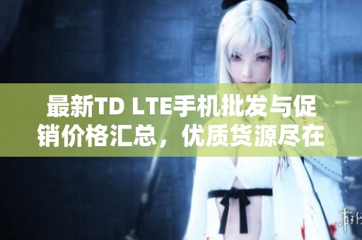 最新TD LTE手機批發(fā)與促銷價格匯總，優(yōu)質貨源盡在阿里巴巴