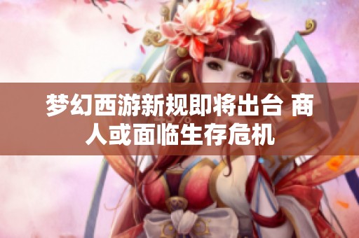 夢(mèng)幻西游新規(guī)即將出臺(tái) 商人或面臨生存危機(jī)