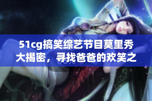 51cg搞笑綜藝節(jié)目莫里秀大揭密，尋找爸爸的歡笑之旅