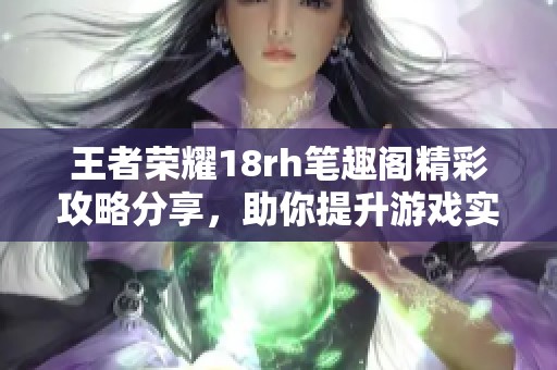 王者榮耀18rh筆趣閣精彩攻略分享，助你提升游戲?qū)嵙? title=
