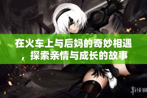 在火車(chē)上與后媽的奇妙相遇，探索親情與成長(zhǎng)的故事