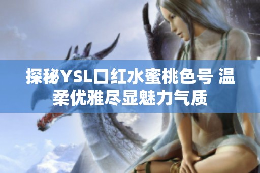 探秘YSL口紅水蜜桃色號(hào) 溫柔優(yōu)雅盡顯魅力氣質(zhì)