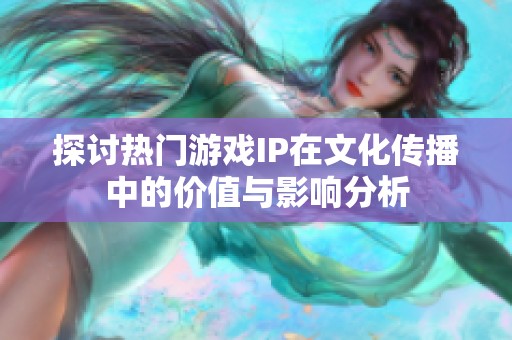 探討熱門游戲IP在文化傳播中的價值與影響分析