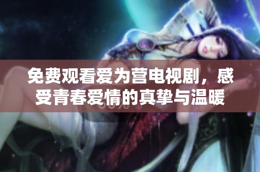 免費觀看愛為營電視劇，感受青春愛情的真摯與溫暖