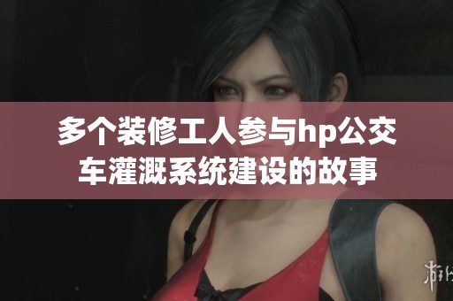 多個裝修工人參與hp公交車灌溉系統(tǒng)建設(shè)的故事