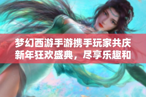 夢幻西游手游攜手玩家共慶新年狂歡盛典，盡享樂趣和魔幻冒險