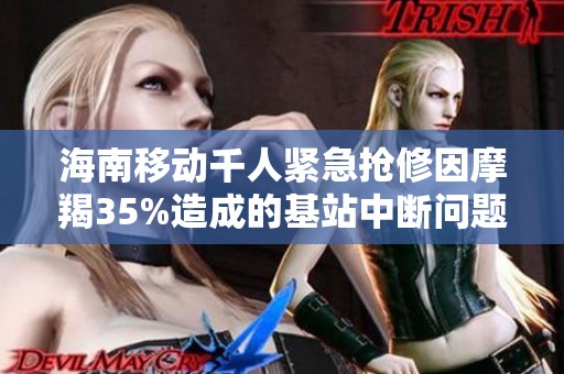 海南移動千人緊急搶修因摩羯35%造成的基站中斷問題