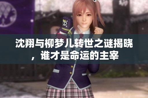 沈翔與柳夢(mèng)兒轉(zhuǎn)世之謎揭曉，誰(shuí)才是命運(yùn)的主宰