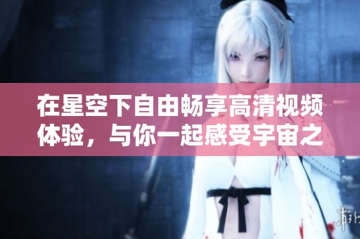 在星空下自由暢享高清視頻體驗(yàn)，與你一起感受宇宙之美