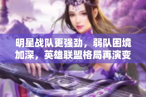 明星戰(zhàn)隊(duì)更強(qiáng)勁,弱隊(duì)困境加深,英雄聯(lián)盟格局再演變 明星戰(zhàn)隊(duì)更強(qiáng)勁,弱隊(duì)困境加深,英雄聯(lián)盟格局再演變