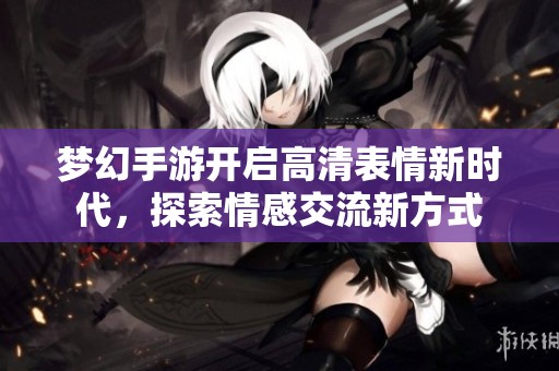 夢幻手游開啟高清表情新時代，探索情感交流新方式