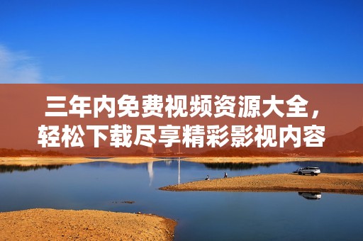 三年內(nèi)免費(fèi)視頻資源大全，輕松下載盡享精彩影視內(nèi)容