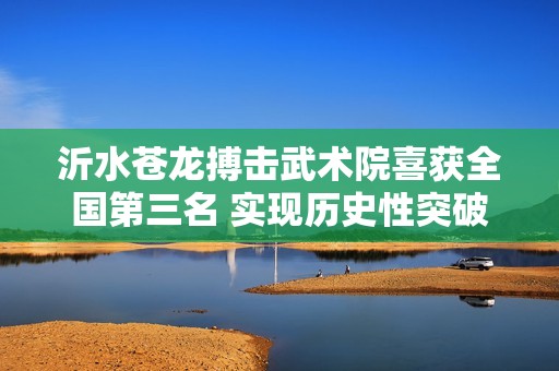 沂水蒼龍搏擊武術(shù)院喜獲全國第三名 實(shí)現(xiàn)歷史性突破