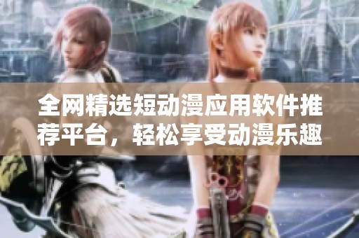 全網(wǎng)精選短動漫應(yīng)用軟件推薦平臺，輕松享受動漫樂趣
